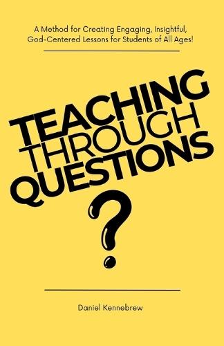Teaching Through Questions: A Method for Creating Engaging, Insightful, God-centered Lessons for Students of all Ages!