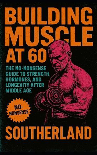 Building Muscle at 60: The No-Nonsense Guide to Strength, Hormones, and Longevity After Middle Age