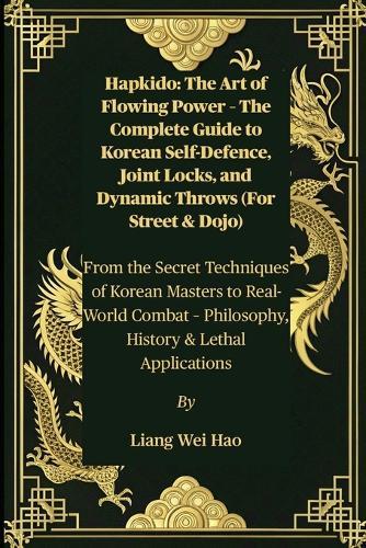 Hapkido: The Art of Flowing Power - The Complete Guide to Korean Self-Defence, Joint Locks, and Dynamic Throws (For Street & Dojo): From the Secret Techniques of Korean Masters to Real-World Combat - Philosophy, History & Lethal Applications
