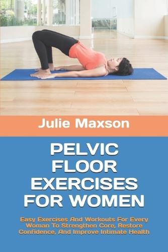 Pelvic Floor Exercises for Women: Easy Exercises And Workouts For Every Woman To Strengthen Core, Restore Confidence, And Improve Intimate Health
