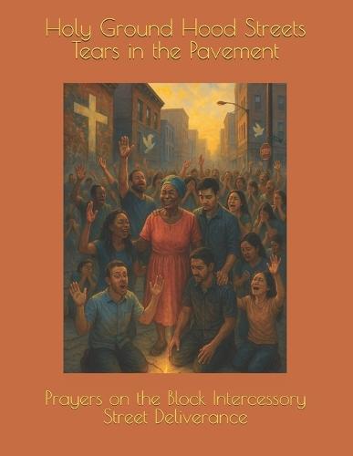 Holy Ground Hood Streets Tears in the Pavement: Prayers on the Block, Intercessory Street Deliverance