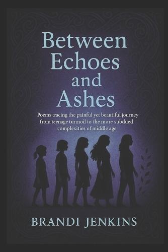 Between Echoes and Ashes: Poems tracing the painful yet beautiful journey from teenage turmoil to the more subdued complexities of middle age.