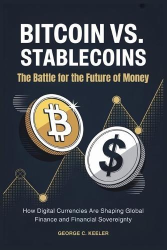 Bitcoin vs. Stablecoins: The Battle for the Future of Money: How Digital Currencies Are Shaping Global Finance and Financial Sovereignty