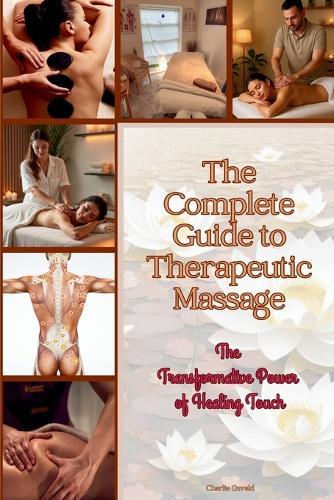 The Complete Guide to Therapeutic Massage: The Ultimate Resource for Students, Practitioners & Wellness Enthusiasts
