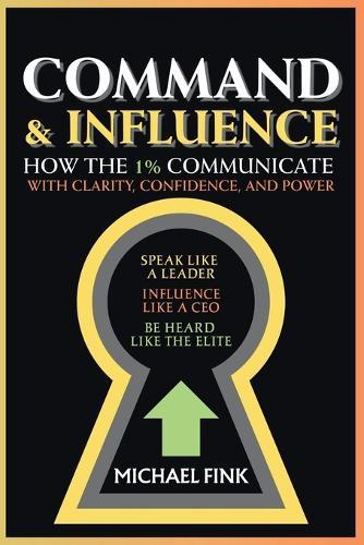 Command & Influence: How the 1% Communicate with Clarity, Confidence, and Power: Speak Like a Leader, Influence Like a CEO, Be Heard Like the Elite