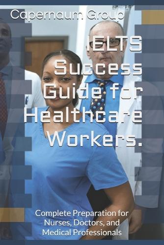 IELTS Success Guide for Healthcare Workers.: Complete Preparation for Nurses, Doctors, and Medical Professionals