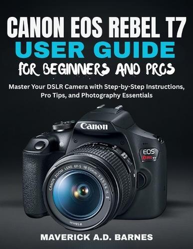 Canon EOS Rebel T7 User Guide for Beginners and Pros: Master Your DSLR Camera with Step-by-Step Instructions, Pro Tips, and Photography Essentials