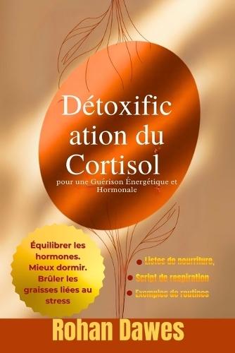 Détoxification du Cortisol pour une Guérison Énergétique et Hormonale: Un Protocole qui Change la Vie pour Équilibrer les Hormones, Brûler les Graisses du Stress, Mieux Dormir et Reprendre le Contrôle de votre Humeur et de Votre Énergie