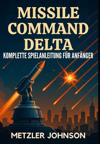 Missile Command Delta - Komplette Spielanleitung für Anfänger: Komplettlösung mit Tipps und Tricks zum Meistern der Strategie, Entschlüsseln von Geheimnissen, Erfüllen jeder Mission und Überleben der Bunker-Apokalypse des Kalten Krieges