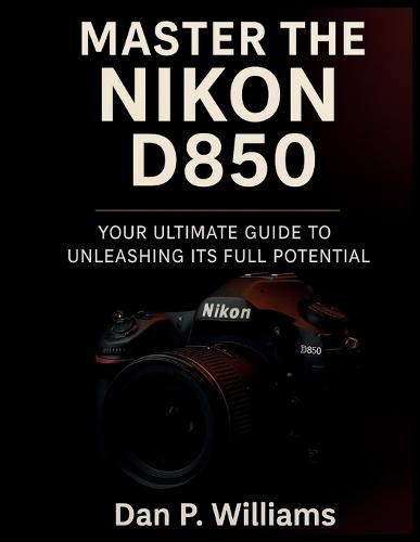 Master the Nikon D850: Your Ultimate Guide to Unleashing Its Full Potential