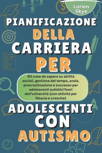 Pianificazione Della Carriera Per Adolescenti Con autismo: 101 cose da sapere su abilità sociali, gestione del tempo, ansia, procrastinazione e successo per adolescenti autistici fuori dall'università