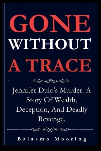 Gone Without a Trace: Jennifer Dulo's Murder: A Story Of Wealth, Deception, And Deadly Revenge.