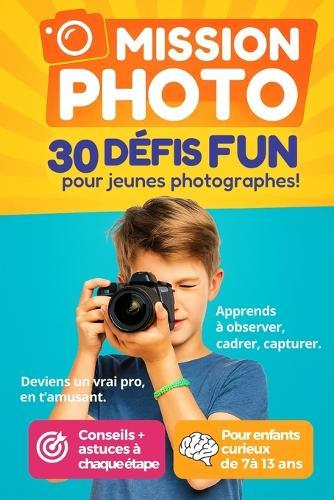 Mission Photo - 30 défis fun pour jeunes photographes: Deviens un vrai Pro en t'amusant - Apprends à observer, cadrer, capturer - Pour enfants curieux de 7 ans à 13 ans