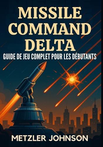 Missile Command Delta - Guide de Jeu Complet Pour les Débutants: Procédure pas à pas avec trucs et astuces pour Maîtriser la stratégie, débloquez des secrets, remportez chaque mission et survivez à l'apocalypse des bunkers de la guerre froide