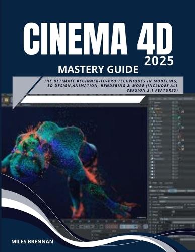 Cinema 4D 2025 Mastery Guide: The Ultimate Beginner-to-Pro Techniques in Modeling, 3D Design, Animation, Rendering & more (Includes All Version 3.1 Features)