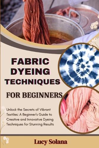 Fabric Dyeing Techniques for Beginners: Unlock the Secrets of Vibrant Textiles: A Beginner's Guide to Creative and Innovative Dyeing Techniques for Stunning Results