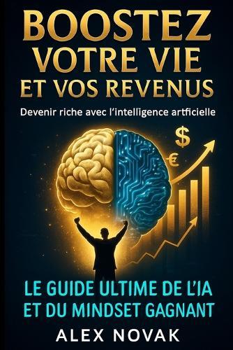 Boostez votre vie et vos revenus: Le guide ultime de l'IA et du mindset gagnant: Devenir riche avec l'intelligence artificielle