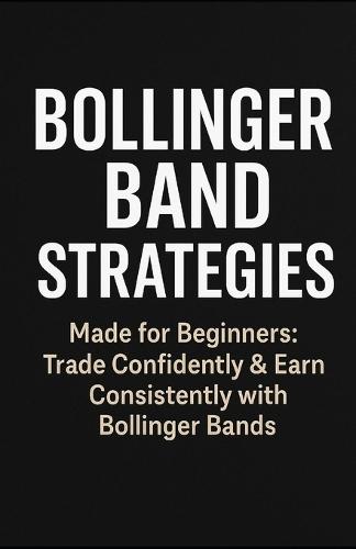 Bollinger Band Strategies: Made for Begginers: Trade Confidently & Earn Consistently With Bollinger Bands