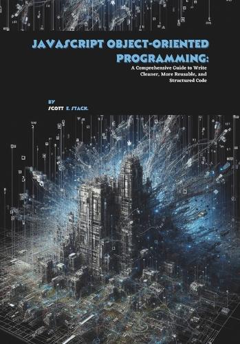 JavaScript Object-oriented Programming: A Comprehensive Guide to Write Cleaner, More Reusable, and Structured Code