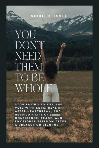 You Don't Need Them to Be Whole: Stop Trying to Fill the Void with Love, Heal After Heartbreak, and Rebuild a Life of Confidence, Peace, and Emotional Freedom After a Breakup or Divorce