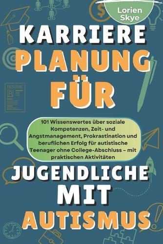 Karriereplanung Für Jugendliche Mit autismus: 101 Tipps zu sozialen Fähigkeiten, Zeit- und Angstbewältigung, Prokrastination und Karriere ohne Studium für autistische Teenager mit praktischen Übungen
