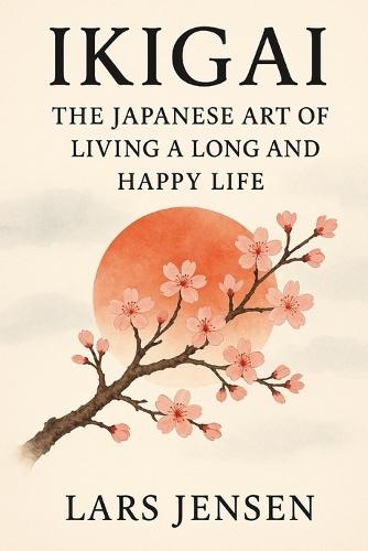 Ikigai: The Japanese Art Of Living A Long And Happy Life: A Journey Between Inner Harmony, Balance And Genuine Happiness