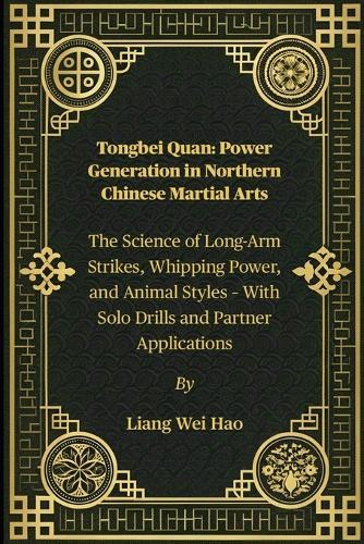 Tongbei Quan: Power Generation in Northern Chinese Martial Arts: The Science of Long-Arm Strikes, Whipping Power, and Animal Styles - With Solo Drills and Partner Applications