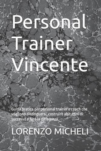 Personal Trainer Vincente: Guida pratica per personal trainer e coach che vogliono distinguersi, costruire abitudini di successo e fare la differenza.