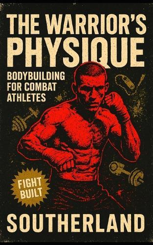 The Warrior's Physique: Bodybuilding for Combat Athletes: Build Real Muscle for Combat Sports with Strength, Size & Power for Fighters Who Don't Want to Be Fragile