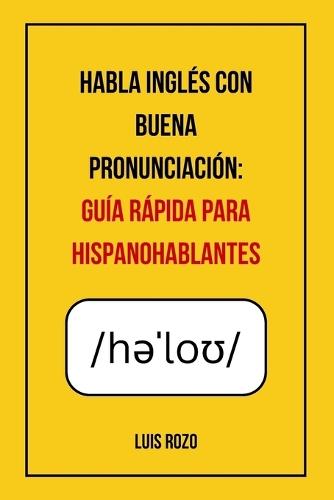 Habla Inglés con Buena Pronunciación: Guía Rápida para Hispanohablantes: Supera los errores más comunes, domina el alfabeto fonético (IPA) y empieza a sonar más natural al hablar inglés.