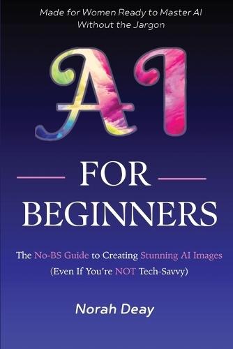 AI For Beginners: The No-BS Guide To Creating Stunning AI Images (Even if you're not tech-savvy)