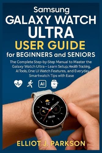 Samsung Galaxy Watch Ultra User Guide for Beginners and Seniors: The Complete Step-by-Step Manual to Master the Galaxy Watch Ultra - Learn Setup, Health Tracking, AI Tools, One UI Watch Features, and Everyday Smartwatch Tips with Ease