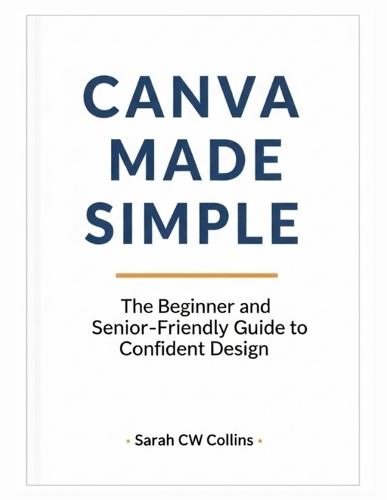 Canva Made Simple: The Beginner and Senior-Friendly Guide to Confident Design
