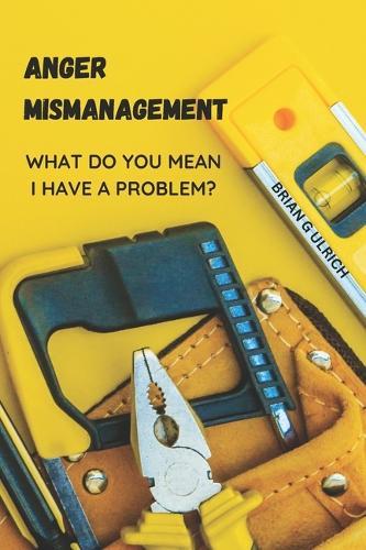 Anger Mismanagement: What do you mean I have a problem?