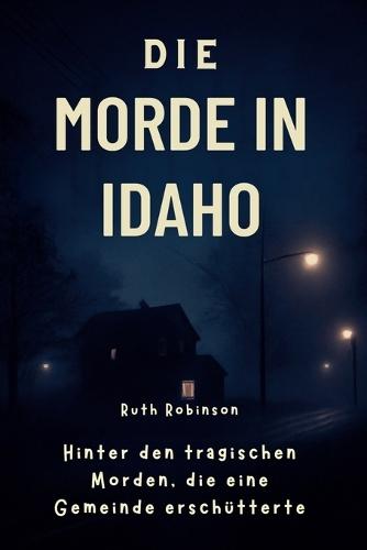 Die Morde in Idaho: Hinter den tragischen Morden, die eine Gemeinde erschütterten: Ein tiefer Einblick in die Ermittlungen, den Verdächtigen und die Suche nach Gerechtigkeit in Moscow, Idaho