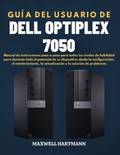 Guía del Usuario de Dell OptiPlex 7050: Manual de instrucciones paso a paso para todos los niveles de habilidad para dominar todo el potencial de su dispositivo desde la configuración, el mantenimiento, la actualización y la solución de problemas