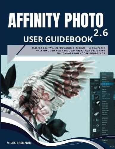 Affinity Photo 2.6 User Guidebook: Master Editing, Retouching & Design - A Complete Walkthrough for Photographers and Designers Switching from Adobe Photoshop