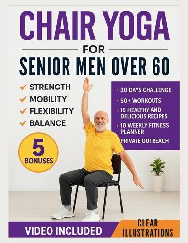Chair Yoga for Senior Men Over 60: Simple Illustrated Workouts for Older Men to Build Strength and Improve Mobility, Flexibility, and Balance