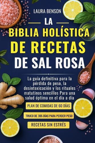 La Biblia Holística de Recetas de Sal Rosa: La guía definitiva para la pérdida de peso, la desintoxicación y los rituales matutinos sencillos Para una salud óptima en el día a día