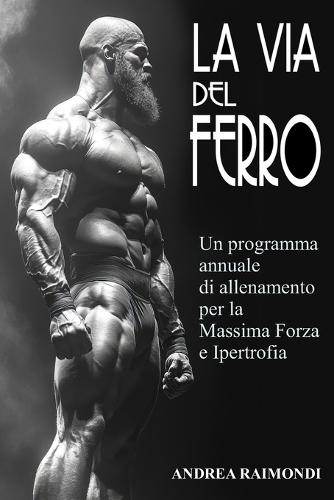 La Via del Ferro: Programma annuale e schede di allenamento pronte all'uso per il bodybuilding: Aumentare Forza, Massa Muscolare e Ottenere un Fisico Scolpito con Esercizi illustrati