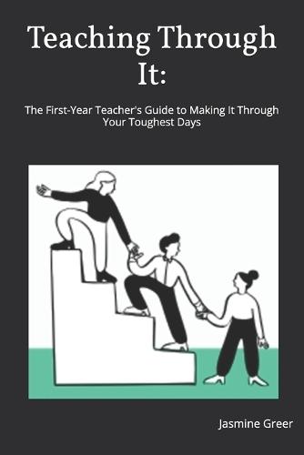 Teaching Through It: The First-Year Teacher's Guide to Making It Through Your Toughest Days