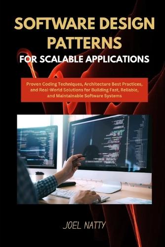 Software Design Patterns for Scalable Applications: Proven Coding Techniques, Architecture Best Practices, and Real-World Solutions for Building Fast, Reliable, and Maintainable Software Systems