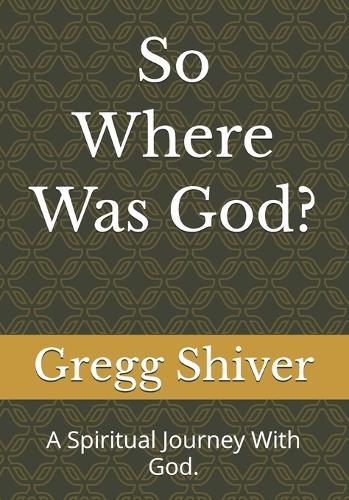So Where Was God?: A Spiritual Journey With God.