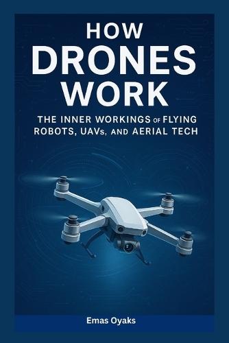 How Drones Work: The Inner Workings of Flying Robots, UAVs, and Aerial Tech