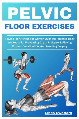 Pelvic Floor Exercises: Pelvic Floor Fitness For Women Over 40: Targeted Daily Workouts For Preventing Organ Prolapse, Relieving Chronic Constipation, And Avoiding Surgery