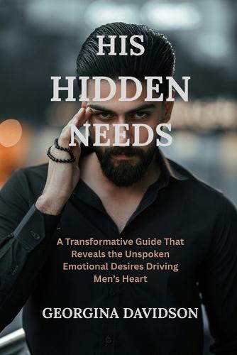 His Hidden Needs: A Transformative Guide That Reveals the Unspoken Emotional Desires Driving Men's Hearts