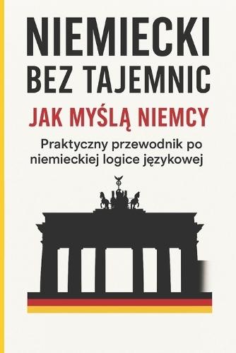 Niemiecki bez tajemnic: Jak myślą Niemcy - Praktyczny przewodnik po niemieckiej logice językowej