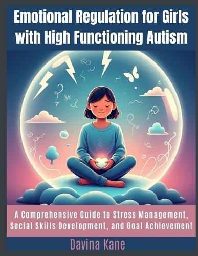 Emotional Regulation for Girls with High Functioning Autism: A Comprehensive Guide to Stress Management, Social Skills Development, and Goal Achievement