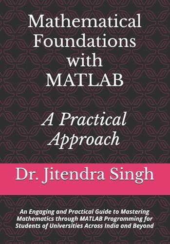 Mathematical Foundations with MATLAB: A Practical Approach: An Engaging and Practical Guide to Mastering Mathematics through MATLAB Programming for Students of Universities Across India and Beyond