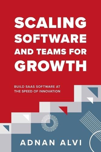Scaling Software and Teams for Growth: Build SaaS Software at the Speed of Innovation